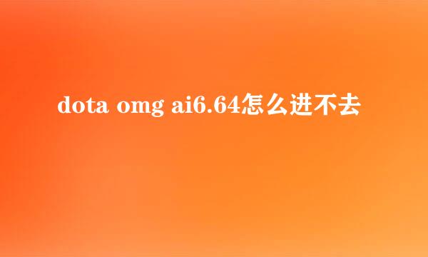 dota omg ai6.64怎么进不去