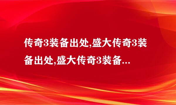 传奇3装备出处,盛大传奇3装备出处,盛大传奇3装备哪里打,新传奇3战士装备出处