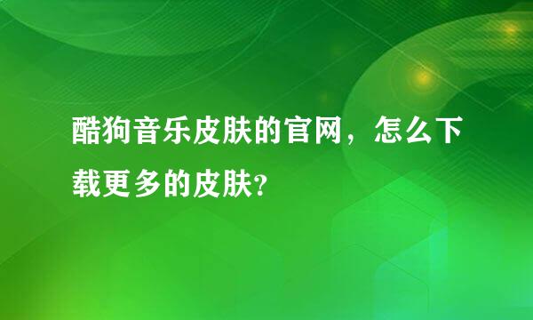 酷狗音乐皮肤的官网，怎么下载更多的皮肤？