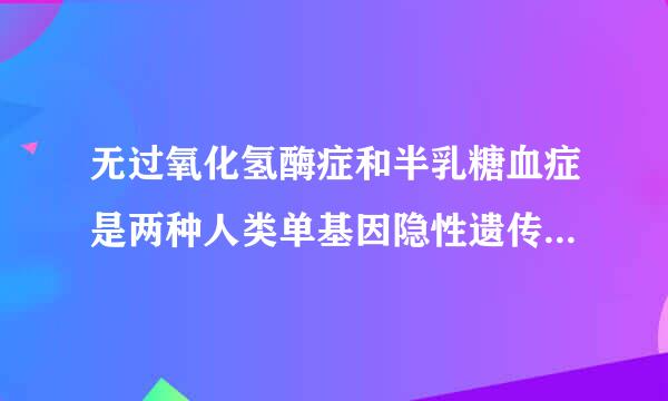 无过氧化氢酶症和半乳糖血症是两种人类单基因隐性遗传病，...