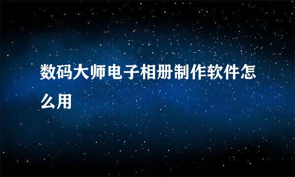 数码大师电子相册制作软件怎么用