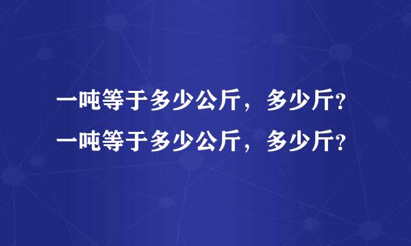 一吨等于多少公斤，多少斤？一吨等于多少公斤，多少斤？