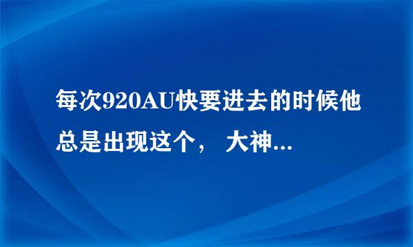 每次920AU快要进去的时候他总是出现这个， 大神们帮忙分析一下。我非常的无奈啊。