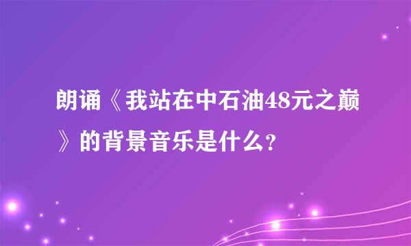 朗诵《我站在中石油48元之巅》的背景音乐是什么？