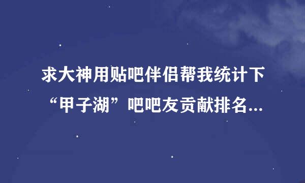 求大神用贴吧伴侣帮我统计下“甲子湖”吧吧友贡献排名前100名