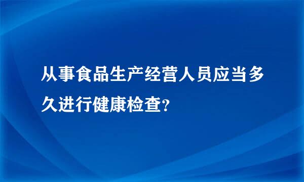 从事食品生产经营人员应当多久进行健康检查？