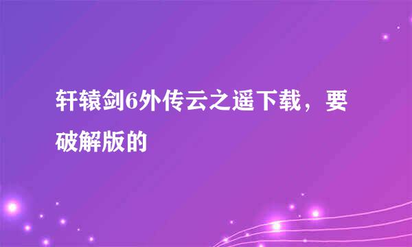 轩辕剑6外传云之遥下载，要破解版的