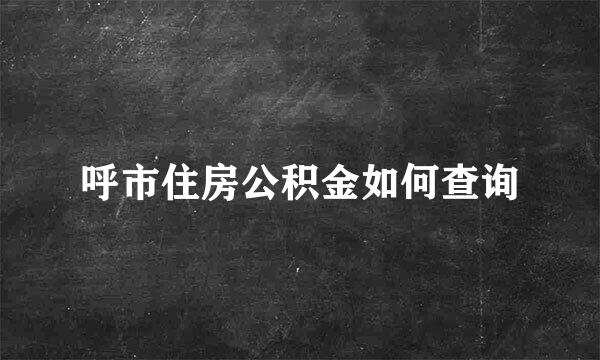 呼市住房公积金如何查询