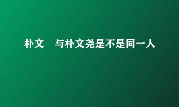 朴文垚与朴文尧是不是同一人