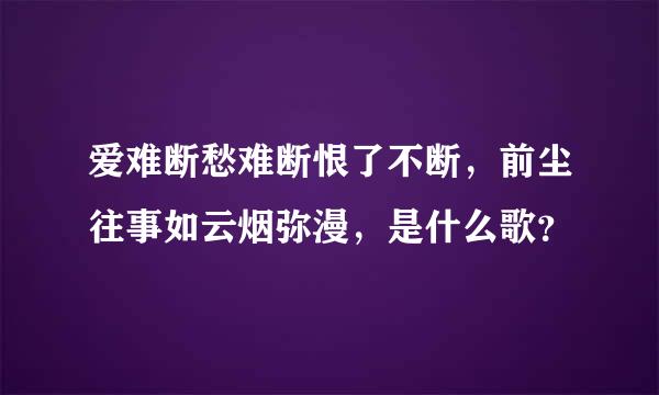 爱难断愁难断恨了不断，前尘往事如云烟弥漫，是什么歌？