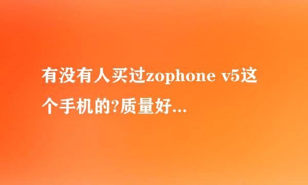 有没有人买过zophone v5这个手机的?质量好不好?解释具体点，我想买一台啊！