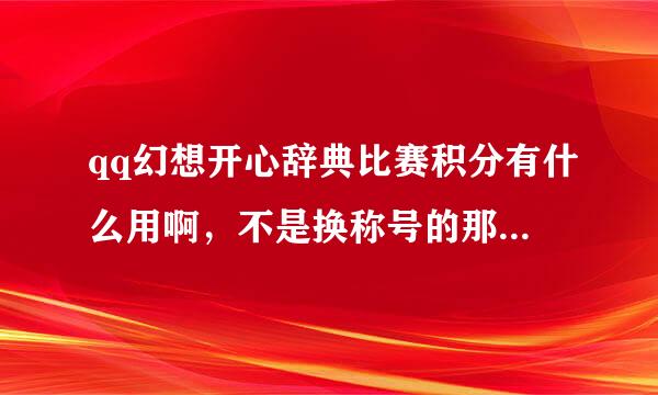 qq幻想开心辞典比赛积分有什么用啊，不是换称号的那个积分哦