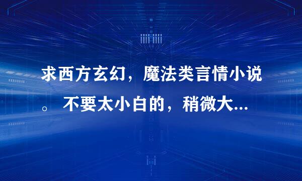 求西方玄幻，魔法类言情小说。 不要太小白的，稍微大气一点的，要有言情的成分也不要吸血鬼。比如说类似