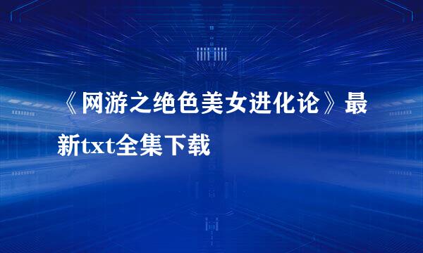 《网游之绝色美女进化论》最新txt全集下载