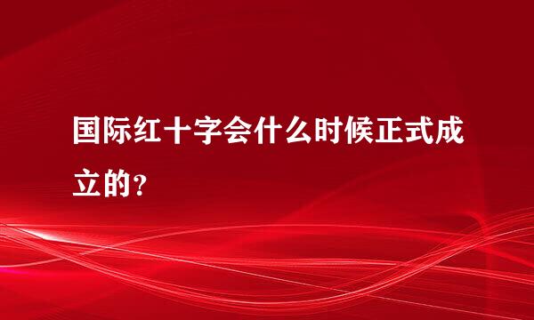 国际红十字会什么时候正式成立的？