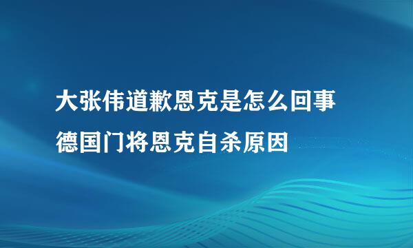 大张伟道歉恩克是怎么回事 德国门将恩克自杀原因