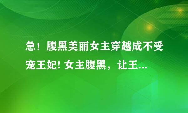 急！腹黑美丽女主穿越成不受宠王妃! 女主腹黑，让王爷爱上自己后离开。女主好像长得不错！