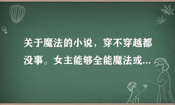 关于魔法的小说，穿不穿越都没事。女主能够全能魔法或者魔武双修或者魔兽多多是最好滴啦。反正得强。