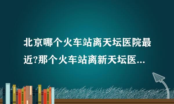 北京哪个火车站离天坛医院最近?那个火车站离新天坛医院最近，坐那路公交车