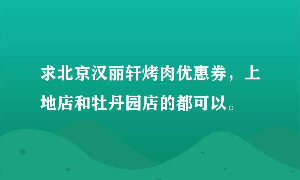 求北京汉丽轩烤肉优惠券，上地店和牡丹园店的都可以。