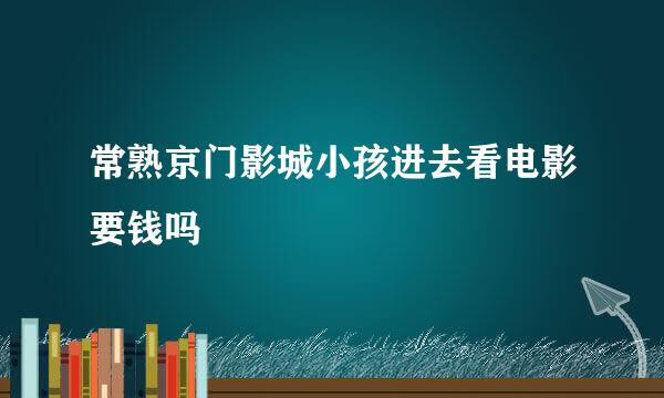 常熟京门影城小孩进去看电影要钱吗