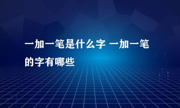 一加一笔是什么字 一加一笔的字有哪些