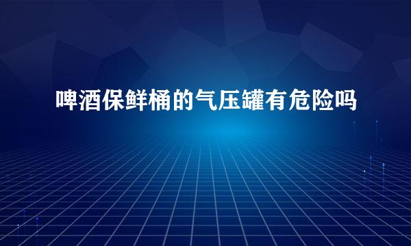 啤酒保鲜桶的气压罐有危险吗