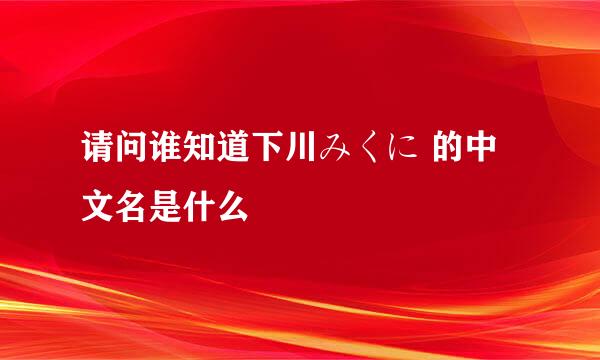 请问谁知道下川みくに 的中文名是什么