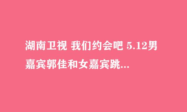 湖南卫视 我们约会吧 5.12男嘉宾郭佳和女嘉宾跳舞放的那首英文歌叫什么名字!