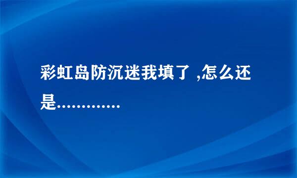 彩虹岛防沉迷我填了 ,怎么还是...........没效果