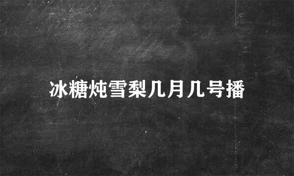 冰糖炖雪梨几月几号播