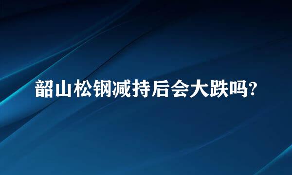 韶山松钢减持后会大跌吗?