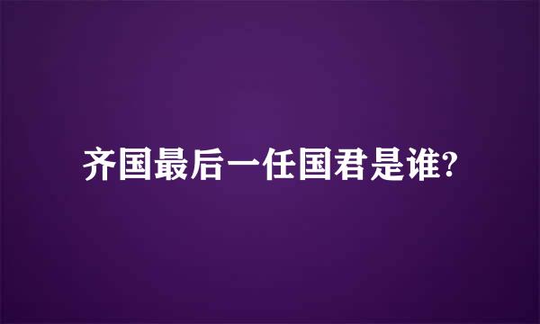 齐国最后一任国君是谁?