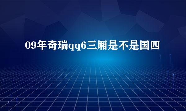 09年奇瑞qq6三厢是不是国四