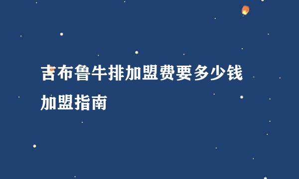 吉布鲁牛排加盟费要多少钱 加盟指南