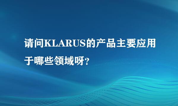 请问KLARUS的产品主要应用于哪些领域呀？