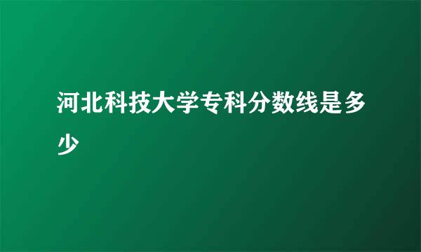 河北科技大学专科分数线是多少