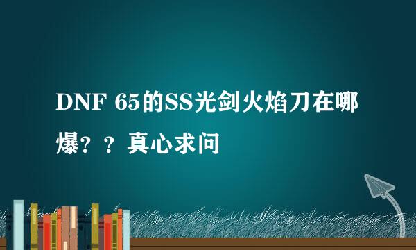 DNF 65的SS光剑火焰刀在哪爆？？真心求问