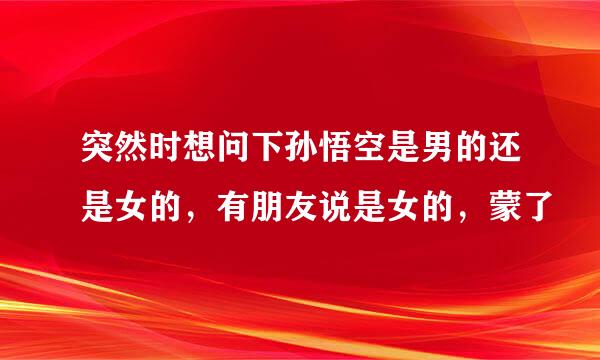 突然时想问下孙悟空是男的还是女的，有朋友说是女的，蒙了