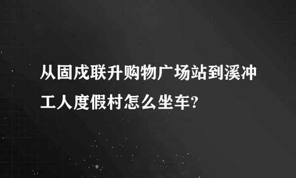 从固戍联升购物广场站到溪冲工人度假村怎么坐车?