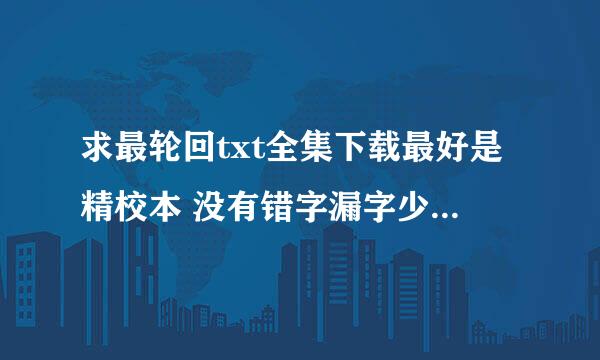 求最轮回txt全集下载最好是精校本 没有错字漏字少章节重复什么的