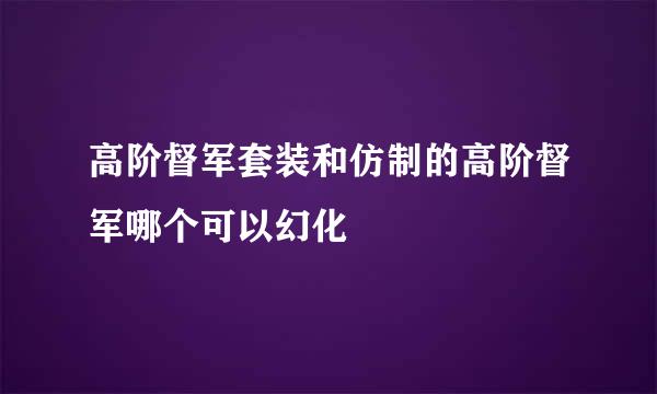 高阶督军套装和仿制的高阶督军哪个可以幻化