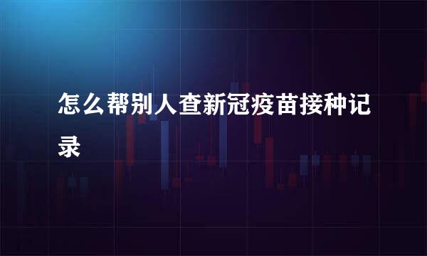 怎么帮别人查新冠疫苗接种记录