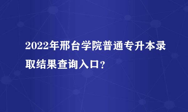 2022年邢台学院普通专升本录取结果查询入口？