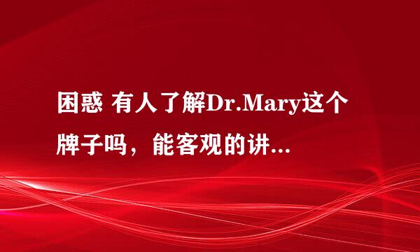 困惑 有人了解Dr.Mary这个牌子吗，能客观的讲一下吗？谢谢啦