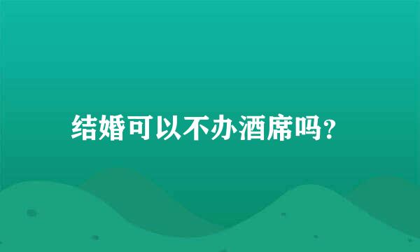 结婚可以不办酒席吗？