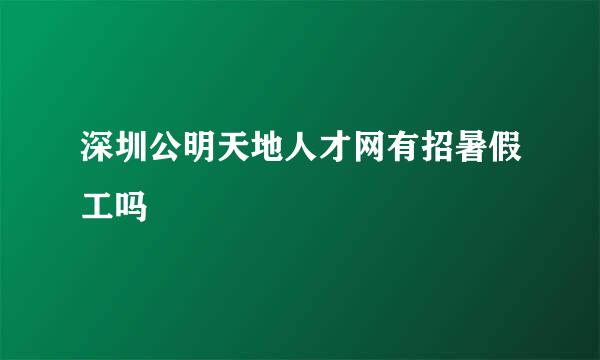 深圳公明天地人才网有招暑假工吗