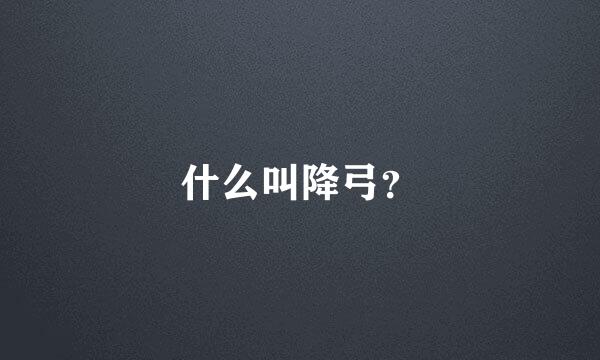 什么叫降弓？