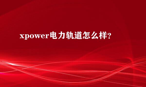 xpower电力轨道怎么样？