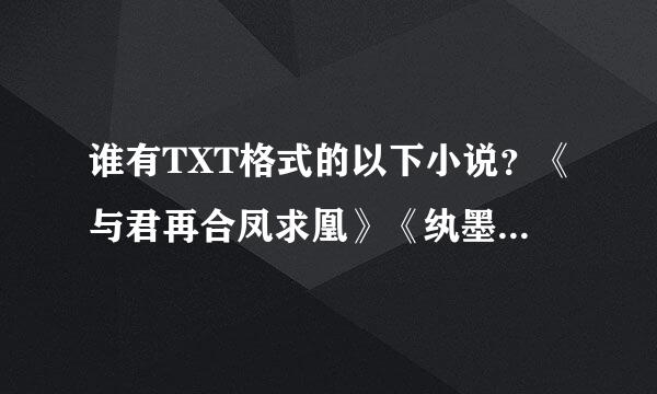 谁有TXT格式的以下小说？《与君再合凤求凰》《纨墨清月》《三生三世 十里桃花》再有好的古代言也给我几本